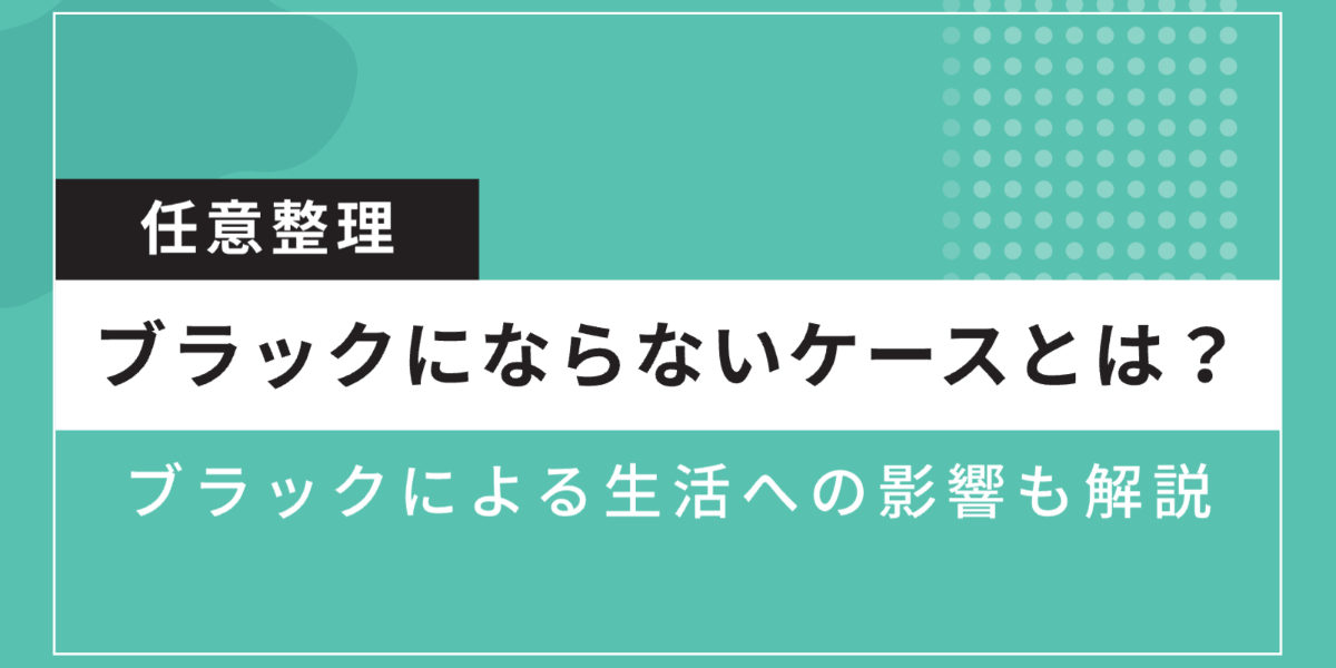 任意整理でブラックにならないケースとは？ブラックによる生活への影響も解説