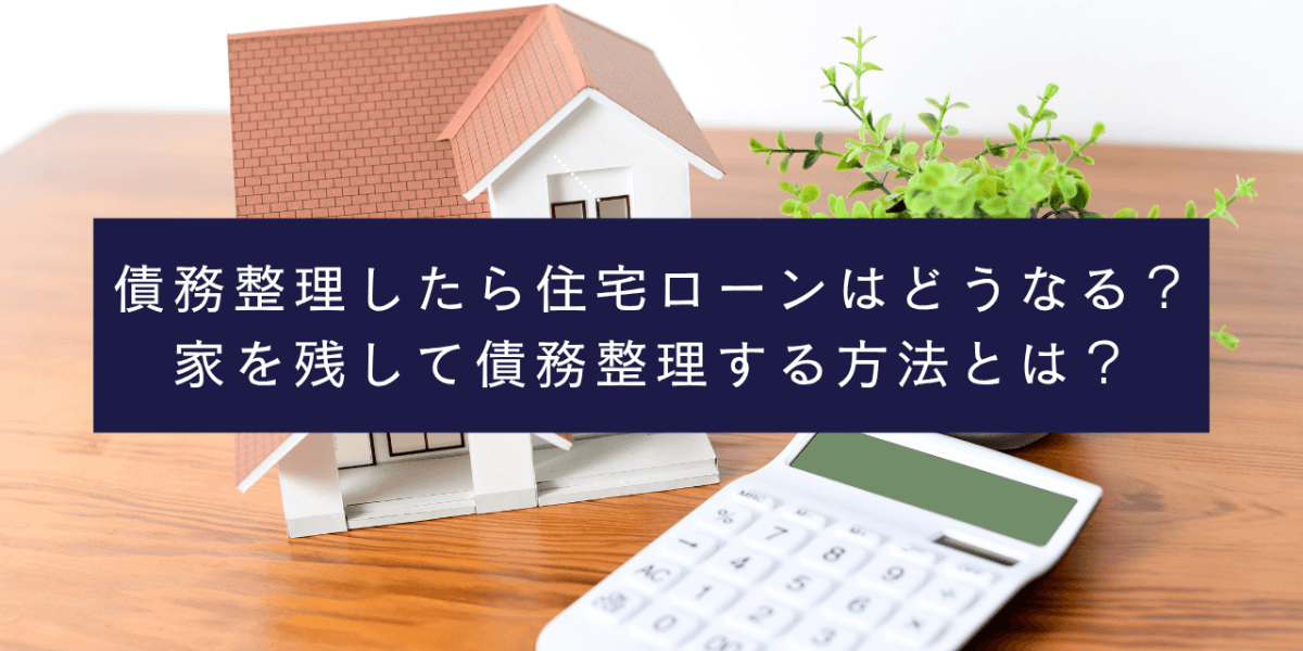 債務整理したら住宅ローンはどうなる？家を残して債務整理する方法とは？
